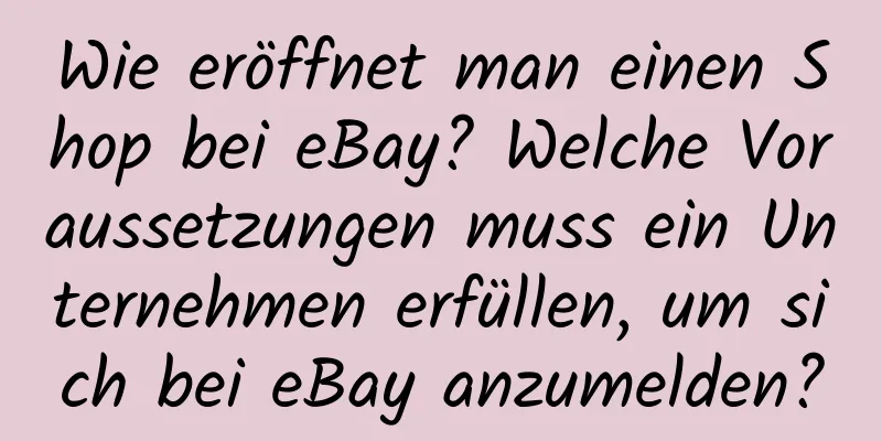 Wie eröffnet man einen Shop bei eBay? Welche Voraussetzungen muss ein Unternehmen erfüllen, um sich bei eBay anzumelden?