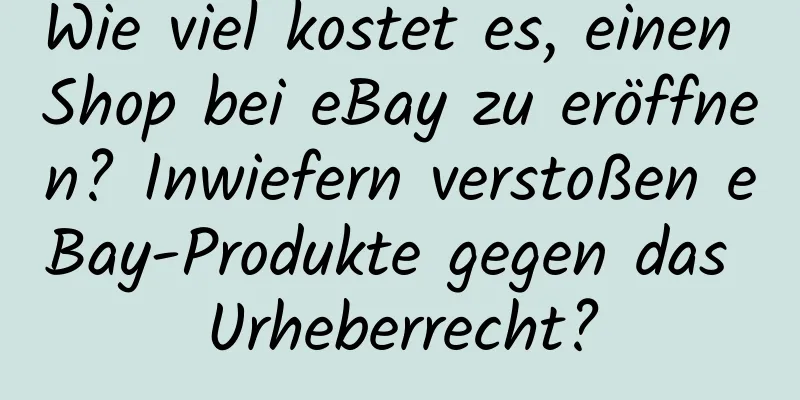 Wie viel kostet es, einen Shop bei eBay zu eröffnen? Inwiefern verstoßen eBay-Produkte gegen das Urheberrecht?