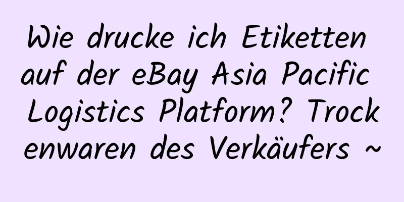 Wie drucke ich Etiketten auf der eBay Asia Pacific Logistics Platform? Trockenwaren des Verkäufers ~