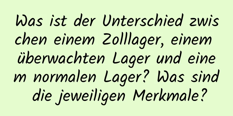 Was ist der Unterschied zwischen einem Zolllager, einem überwachten Lager und einem normalen Lager? Was sind die jeweiligen Merkmale?