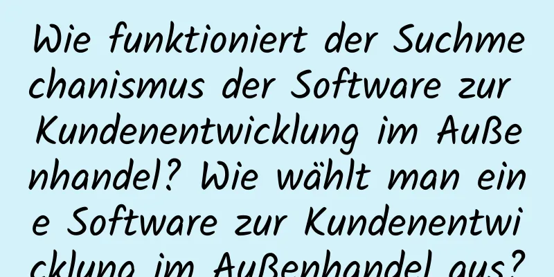 Wie funktioniert der Suchmechanismus der Software zur Kundenentwicklung im Außenhandel? Wie wählt man eine Software zur Kundenentwicklung im Außenhandel aus?