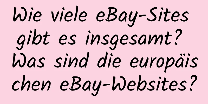 Wie viele eBay-Sites gibt es insgesamt? Was sind die europäischen eBay-Websites?