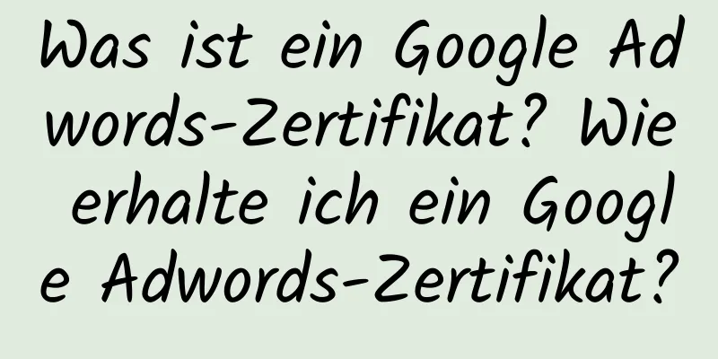 Was ist ein Google Adwords-Zertifikat? Wie erhalte ich ein Google Adwords-Zertifikat?