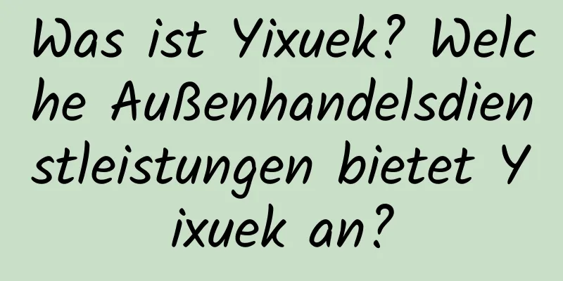 Was ist Yixuek? Welche Außenhandelsdienstleistungen bietet Yixuek an?