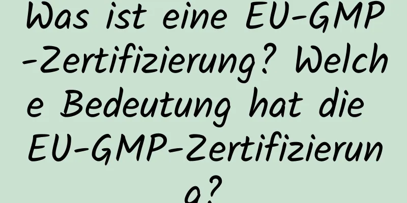 Was ist eine EU-GMP-Zertifizierung? Welche Bedeutung hat die EU-GMP-Zertifizierung?