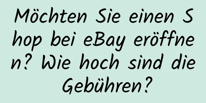 Möchten Sie einen Shop bei eBay eröffnen? Wie hoch sind die Gebühren?