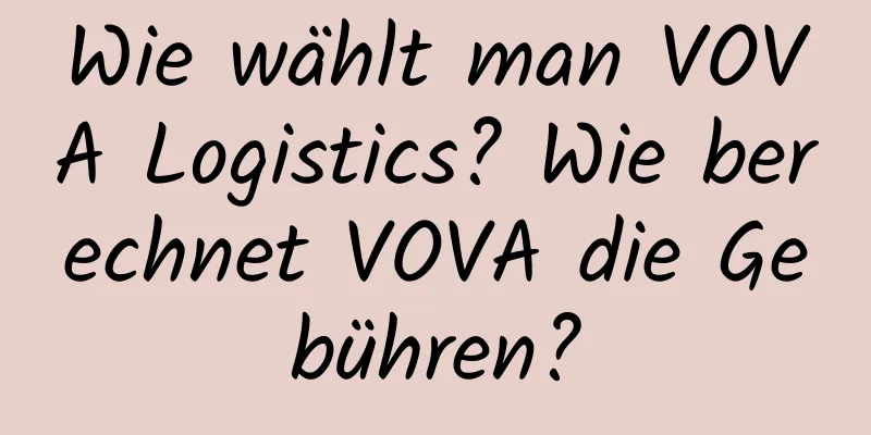 Wie wählt man VOVA Logistics? Wie berechnet VOVA die Gebühren?