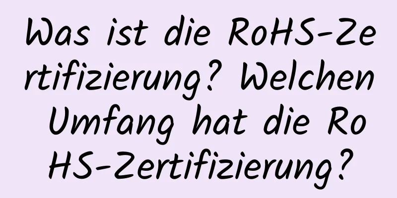 Was ist die RoHS-Zertifizierung? Welchen Umfang hat die RoHS-Zertifizierung?