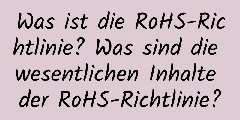 Was ist die RoHS-Richtlinie? Was sind die wesentlichen Inhalte der RoHS-Richtlinie?