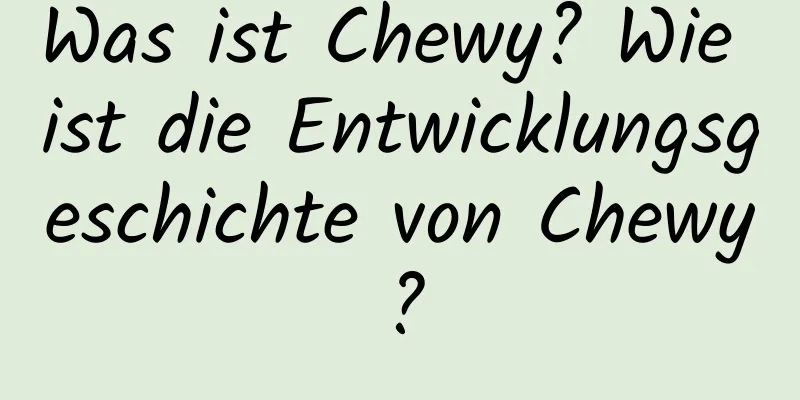 Was ist Chewy? Wie ist die Entwicklungsgeschichte von Chewy?