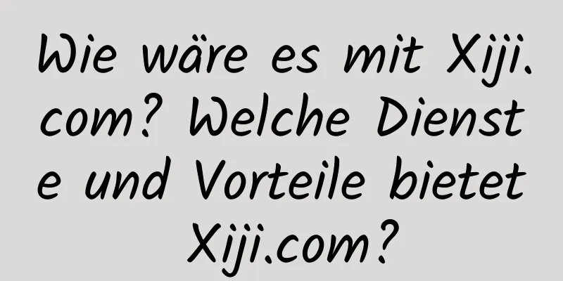 Wie wäre es mit Xiji.com? Welche Dienste und Vorteile bietet Xiji.com?