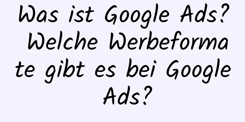 Was ist Google Ads? Welche Werbeformate gibt es bei Google Ads?