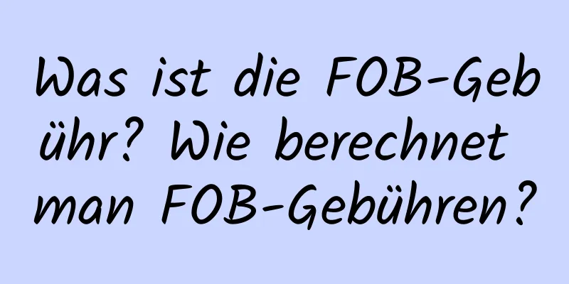 Was ist die FOB-Gebühr? Wie berechnet man FOB-Gebühren?