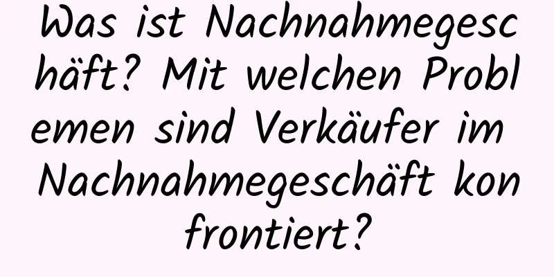 Was ist Nachnahmegeschäft? Mit welchen Problemen sind Verkäufer im Nachnahmegeschäft konfrontiert?