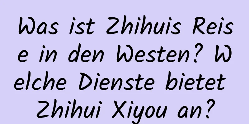 Was ist Zhihuis Reise in den Westen? Welche Dienste bietet Zhihui Xiyou an?