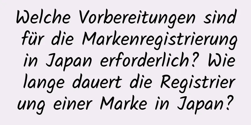 Welche Vorbereitungen sind für die Markenregistrierung in Japan erforderlich? Wie lange dauert die Registrierung einer Marke in Japan?