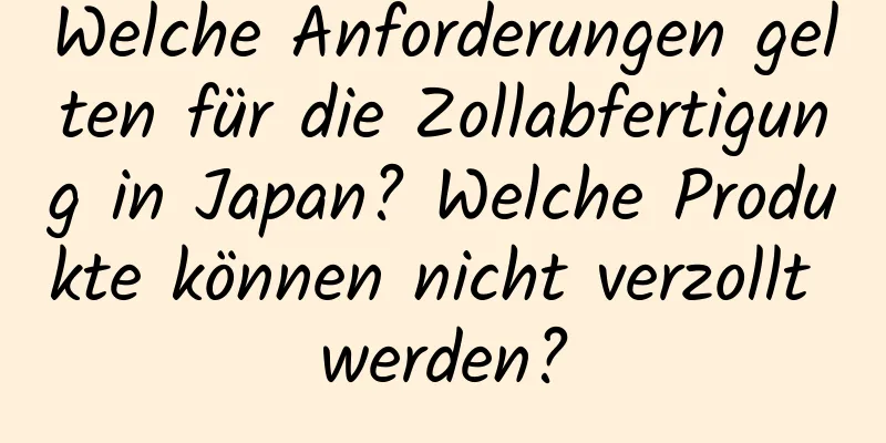 Welche Anforderungen gelten für die Zollabfertigung in Japan? Welche Produkte können nicht verzollt werden?