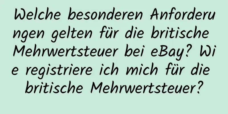 Welche besonderen Anforderungen gelten für die britische Mehrwertsteuer bei eBay? Wie registriere ich mich für die britische Mehrwertsteuer?