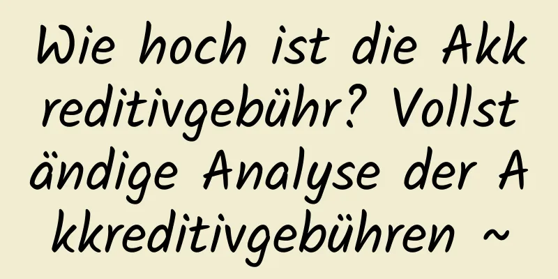 Wie hoch ist die Akkreditivgebühr? Vollständige Analyse der Akkreditivgebühren ~