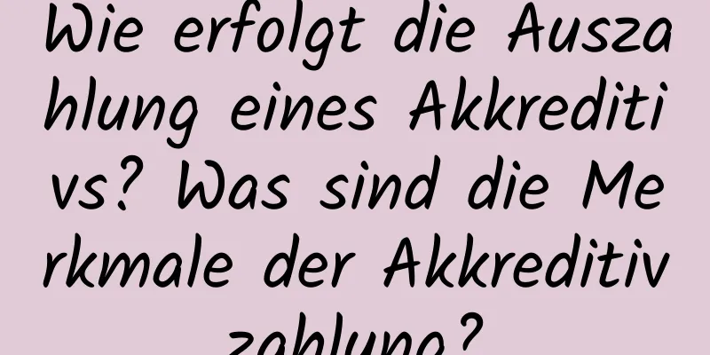 Wie erfolgt die Auszahlung eines Akkreditivs? Was sind die Merkmale der Akkreditivzahlung?