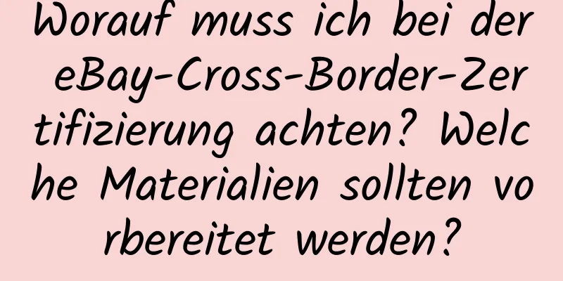 Worauf muss ich bei der eBay-Cross-Border-Zertifizierung achten? Welche Materialien sollten vorbereitet werden?