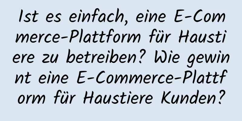 Ist es einfach, eine E-Commerce-Plattform für Haustiere zu betreiben? Wie gewinnt eine E-Commerce-Plattform für Haustiere Kunden?