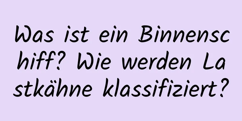 Was ist ein Binnenschiff? Wie werden Lastkähne klassifiziert?