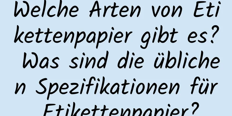 Welche Arten von Etikettenpapier gibt es? Was sind die üblichen Spezifikationen für Etikettenpapier?