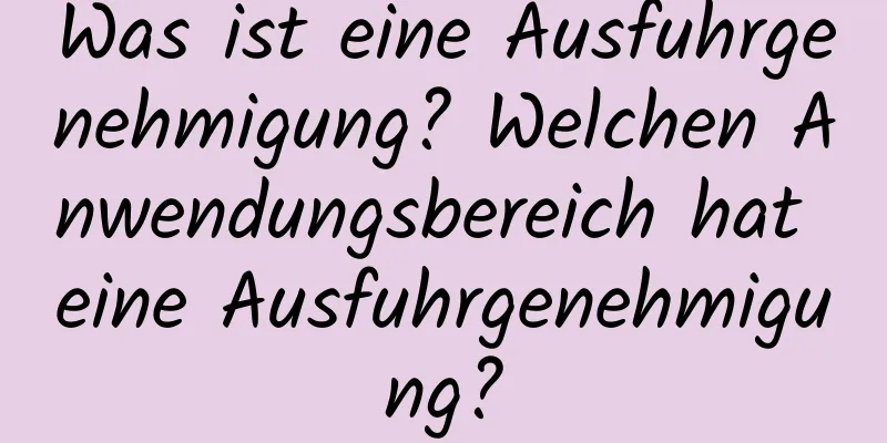 Was ist eine Ausfuhrgenehmigung? Welchen Anwendungsbereich hat eine Ausfuhrgenehmigung?