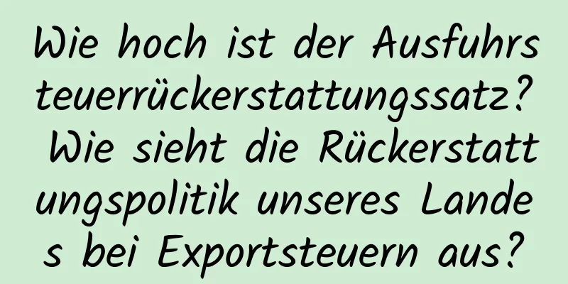 Wie hoch ist der Ausfuhrsteuerrückerstattungssatz? Wie sieht die Rückerstattungspolitik unseres Landes bei Exportsteuern aus?