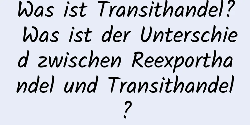 Was ist Transithandel? Was ist der Unterschied zwischen Reexporthandel und Transithandel?