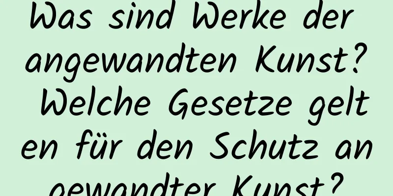 Was sind Werke der angewandten Kunst? Welche Gesetze gelten für den Schutz angewandter Kunst?