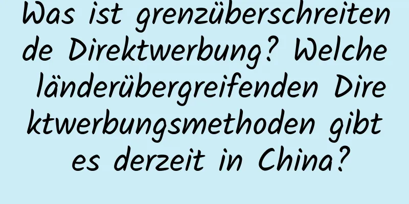 Was ist grenzüberschreitende Direktwerbung? Welche länderübergreifenden Direktwerbungsmethoden gibt es derzeit in China?