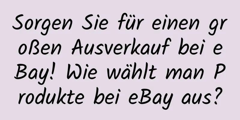 Sorgen Sie für einen großen Ausverkauf bei eBay! Wie wählt man Produkte bei eBay aus?