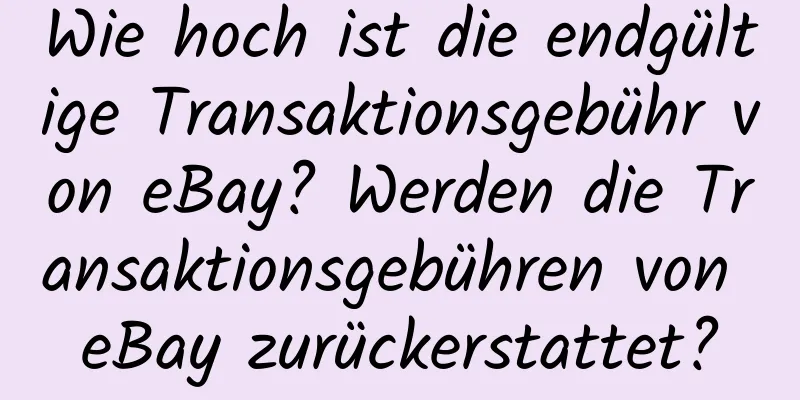 Wie hoch ist die endgültige Transaktionsgebühr von eBay? Werden die Transaktionsgebühren von eBay zurückerstattet?