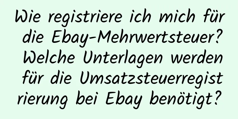 Wie registriere ich mich für die Ebay-Mehrwertsteuer? Welche Unterlagen werden für die Umsatzsteuerregistrierung bei Ebay benötigt?