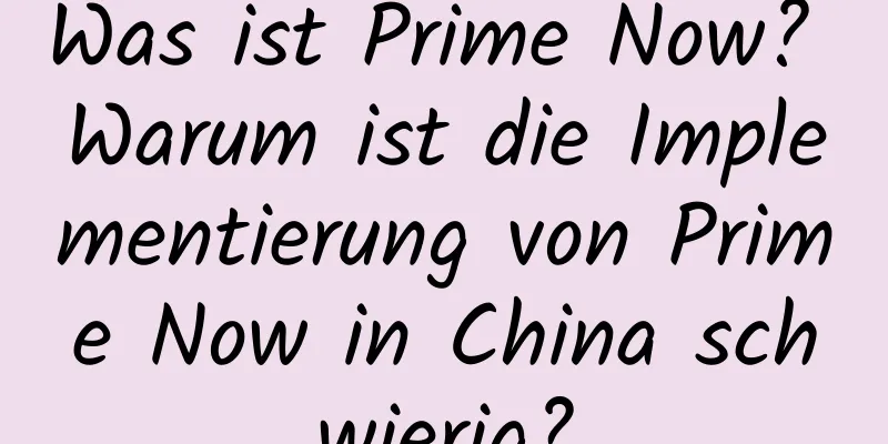 Was ist Prime Now? Warum ist die Implementierung von Prime Now in China schwierig?