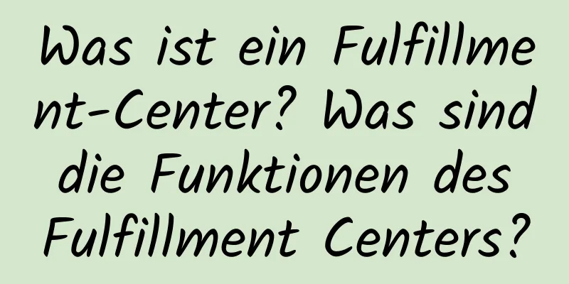 Was ist ein Fulfillment-Center? Was sind die Funktionen des Fulfillment Centers?