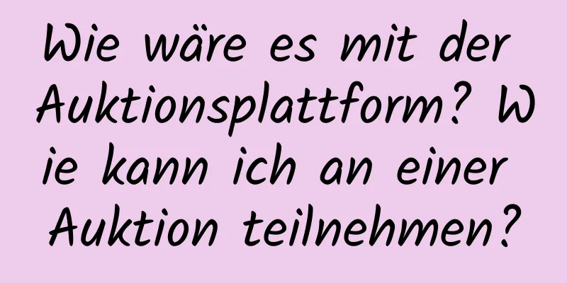 Wie wäre es mit der Auktionsplattform? Wie kann ich an einer Auktion teilnehmen?