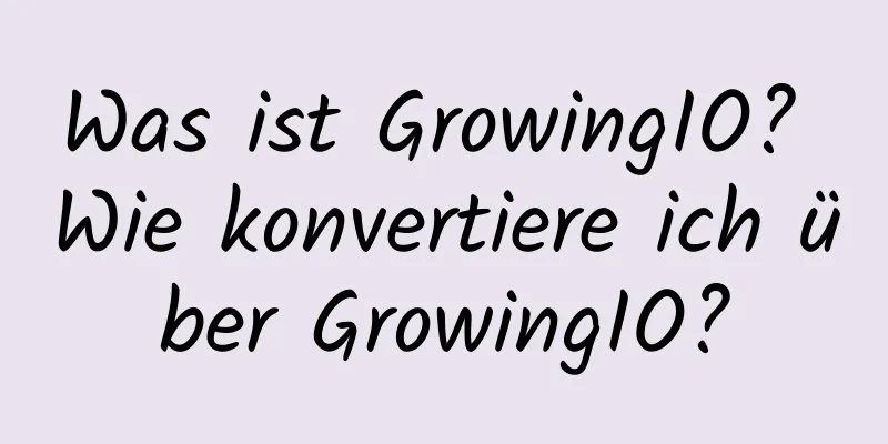 Was ist GrowingIO? Wie konvertiere ich über GrowingIO?