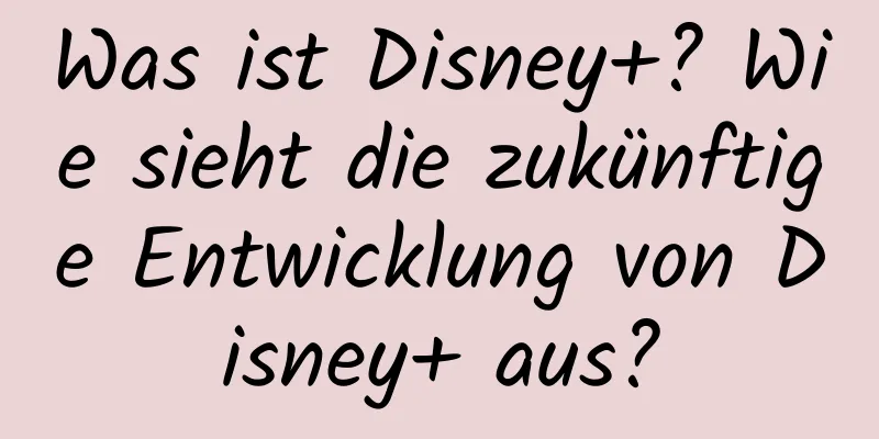 Was ist Disney+? Wie sieht die zukünftige Entwicklung von Disney+ aus?