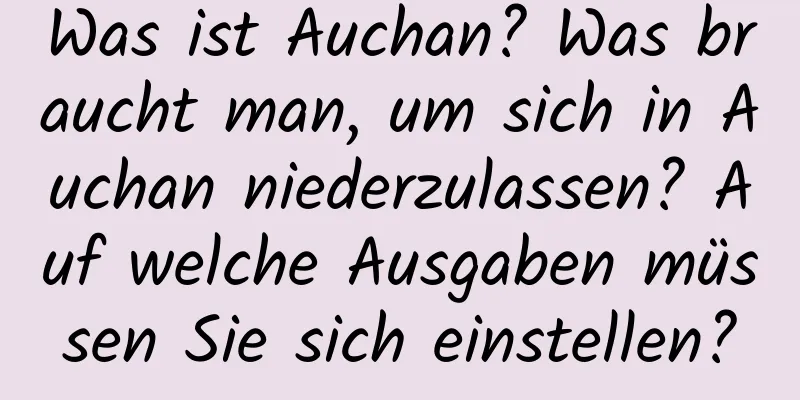 Was ist Auchan? Was braucht man, um sich in Auchan niederzulassen? Auf welche Ausgaben müssen Sie sich einstellen?