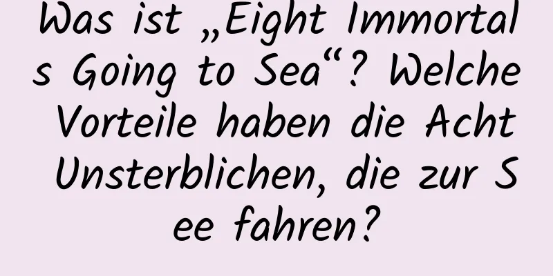 Was ist „Eight Immortals Going to Sea“? Welche Vorteile haben die Acht Unsterblichen, die zur See fahren?