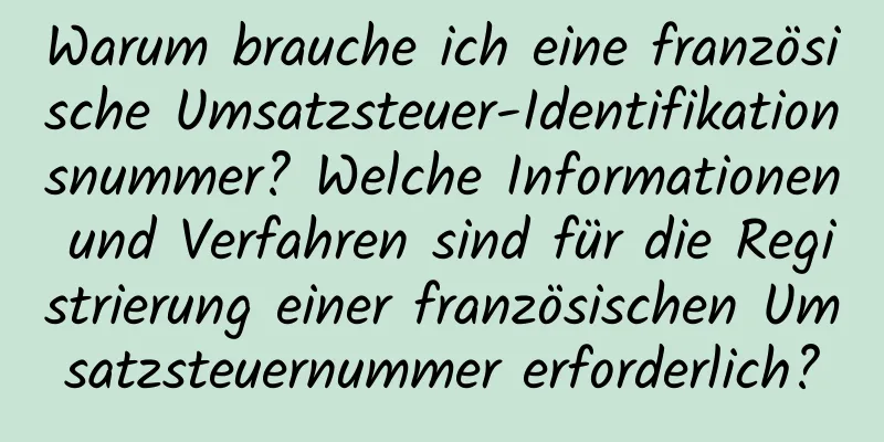 Warum brauche ich eine französische Umsatzsteuer-Identifikationsnummer? Welche Informationen und Verfahren sind für die Registrierung einer französischen Umsatzsteuernummer erforderlich?