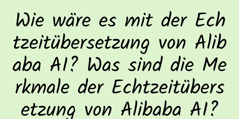 Wie wäre es mit der Echtzeitübersetzung von Alibaba AI? Was sind die Merkmale der Echtzeitübersetzung von Alibaba AI?