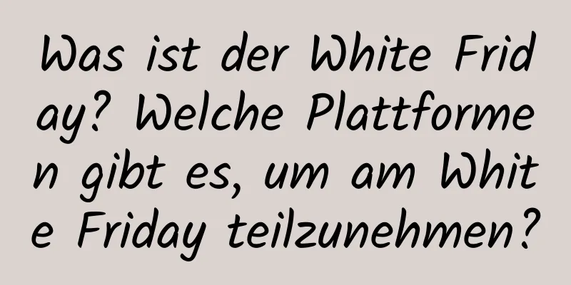 Was ist der White Friday? Welche Plattformen gibt es, um am White Friday teilzunehmen?