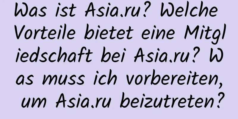 Was ist Asia.ru? Welche Vorteile bietet eine Mitgliedschaft bei Asia.ru? Was muss ich vorbereiten, um Asia.ru beizutreten?