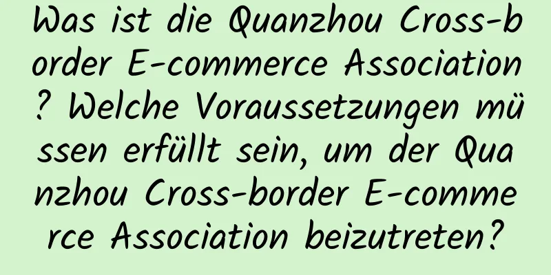 Was ist die Quanzhou Cross-border E-commerce Association? Welche Voraussetzungen müssen erfüllt sein, um der Quanzhou Cross-border E-commerce Association beizutreten?