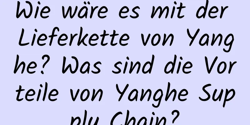 Wie wäre es mit der Lieferkette von Yanghe? Was sind die Vorteile von Yanghe Supply Chain?