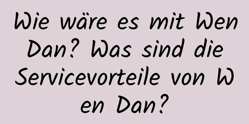 Wie wäre es mit Wen Dan? Was sind die Servicevorteile von Wen Dan?